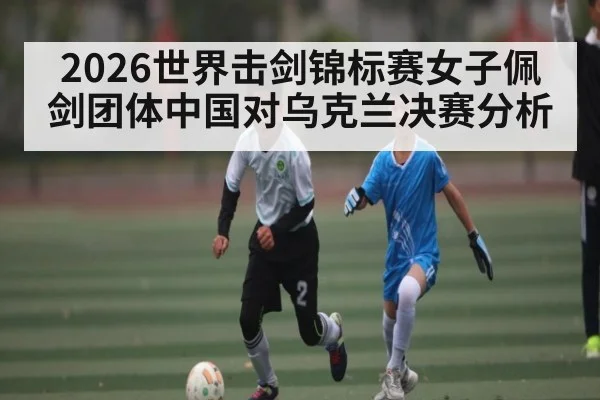 2026世界击剑锦标赛女子佩剑团体中国对乌克兰决赛分析