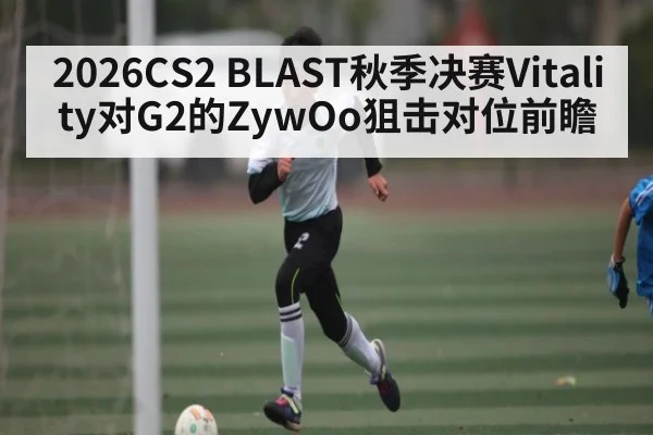 2026CS2 BLAST秋季决赛Vitality对G2的ZywOo狙击对位前瞻