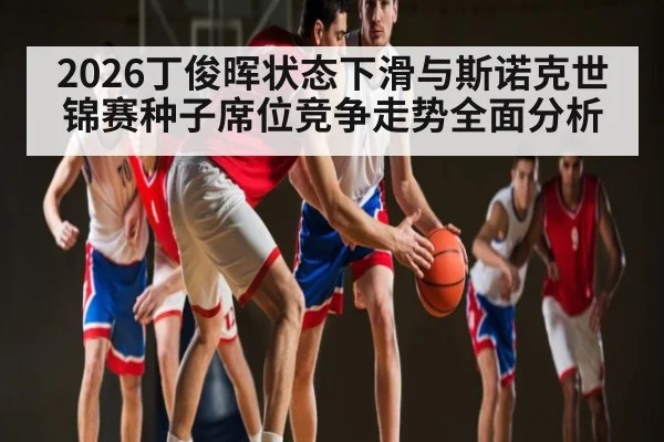 2026丁俊晖状态下滑与斯诺克世锦赛种子席位竞争走势全面分析